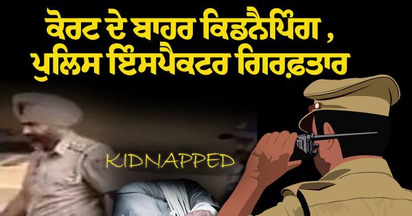 ਕਿਡਨੈਪਿੰਗ ਕੇਸ ਵਿੱਚ ਪੰਜਾਬ ਪੁਲਿਸ ਇੰਸਪੈਕਟਰ ਗ੍ਰਿਫ਼ਤਾਰ: ਕੋਰਟ ਦੇ ਬਾਹਰੋਂ ਪ੍ਰਾਪਰਟੀ ਡੀਲਰ ਨੂੰ ਚੁੱਕਿਆ