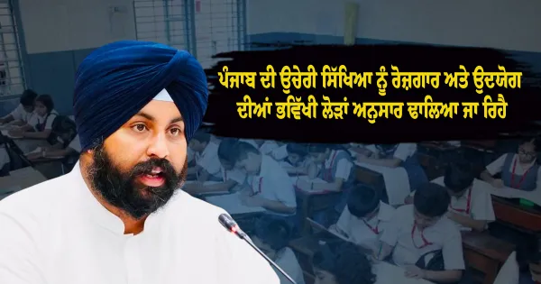 •ਪੰਜਾਬ ਦੀ ਉਚੇਰੀ ਸਿੱਖਿਆ ਨੂੰ ਰੋਜ਼ਗਾਰ ਅਤੇ ਉਦਯੋਗ ਦੀਆਂ ਭਵਿੱਖੀ ਲੋੜਾਂ ਅਨੁਸਾਰ ਢਾਲਿਆ ਜਾ ਰਿਹੈ: ਹਰਜੋਤ ਸਿੰਘ ਬੈਂਸ